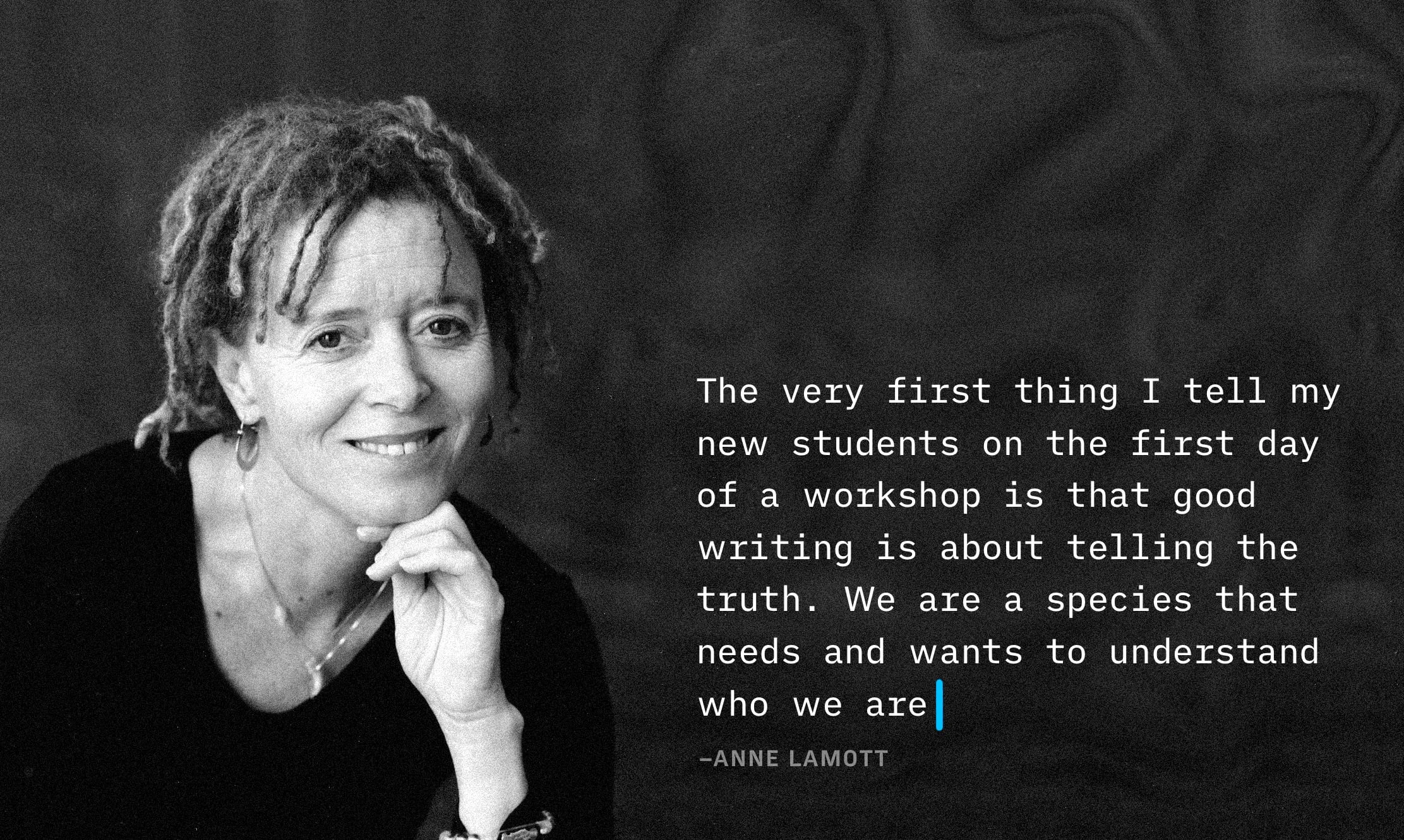 Image of Anne Lamott beside her quote "The very first thing I tell my new students on the first day of a workshop is that good writing is about telling the truth. We are a species that needs and wants to understand who we are"