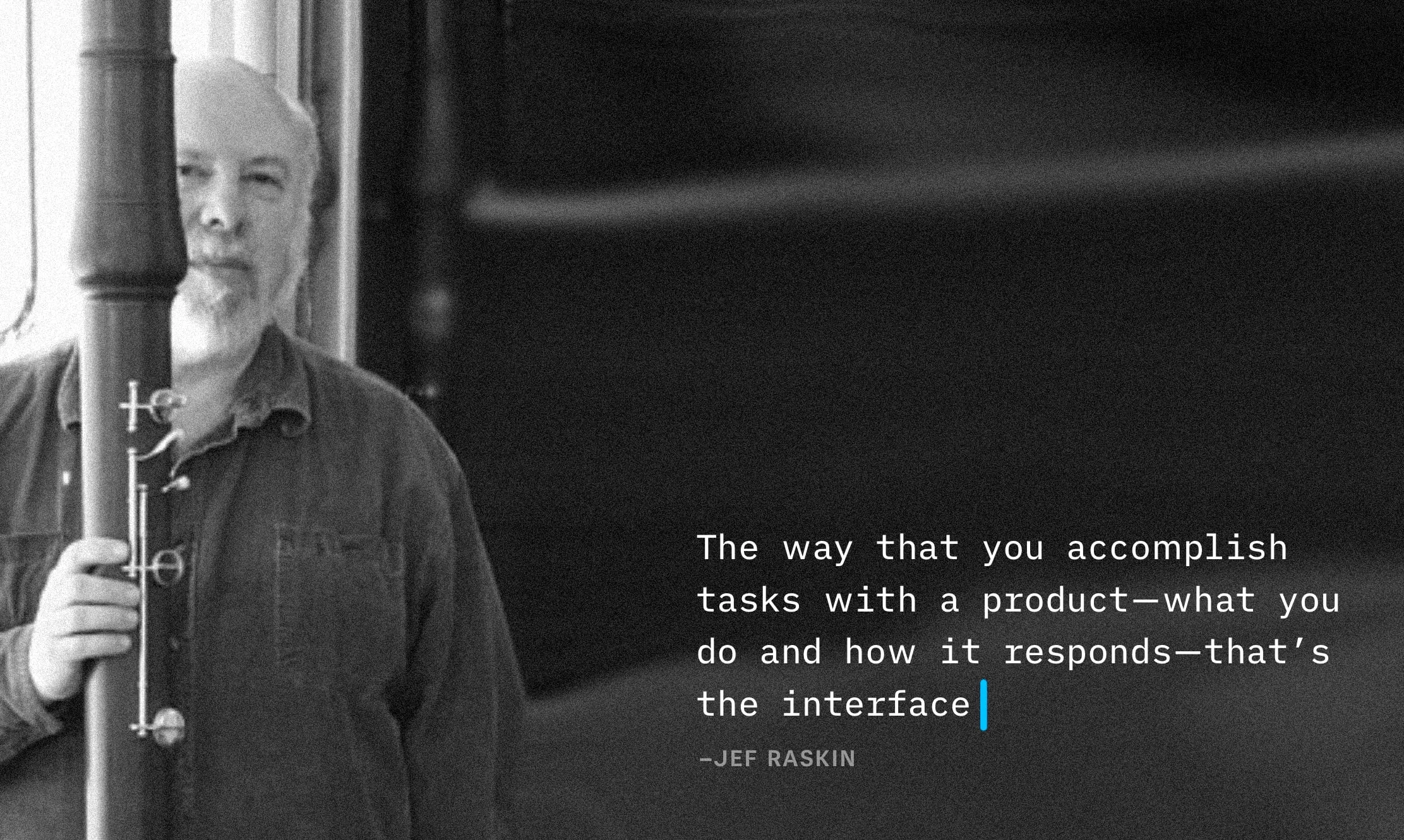 Image of Jef Raskin next to his quote "The way that you accomplish tasks with a product-what you do and how it responds-that's
the interface"